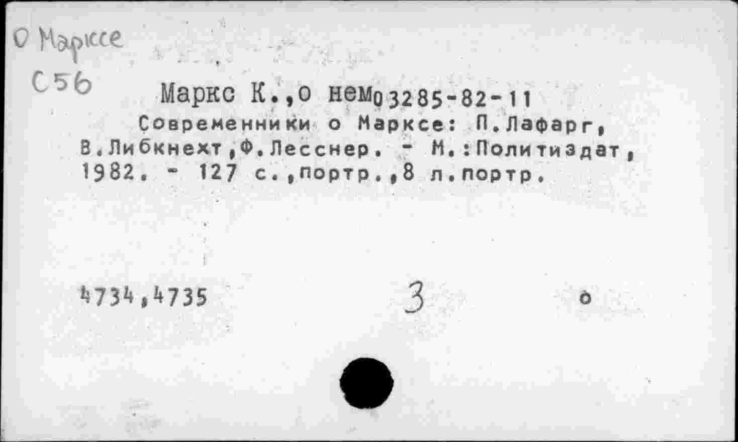 ﻿
Маркс К.,о нем0з285-82-11
Современники о Марксе: П.Лафарг» В.Либкнехт,Ф.Лесснер. ~ М.:Политиздат 1982. “ 127 с.,портр.,8 л.портр.
*73М735
о